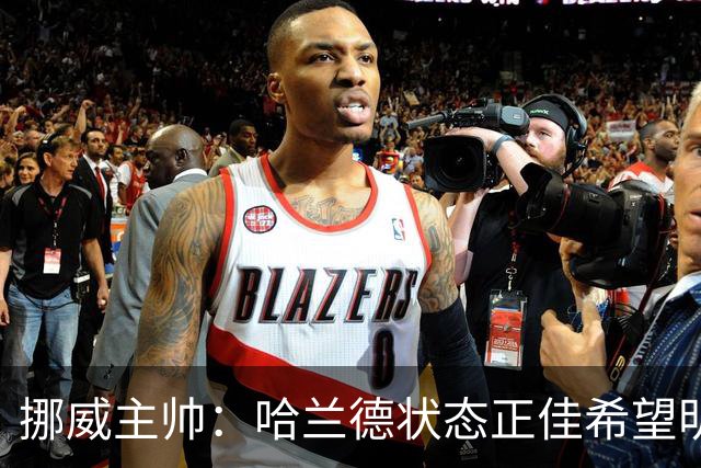 挪威主帅：哈兰德状态正佳希望明天继续 对厄德高有很高的期待