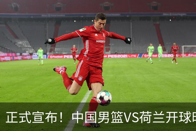 正式宣布！中国男篮VS荷兰开球时间确定，央视直播，郭士强争胜
