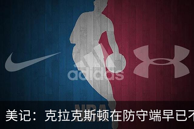 美记：克拉克斯顿在防守端早已不复当年之勇 换个球队看看吧